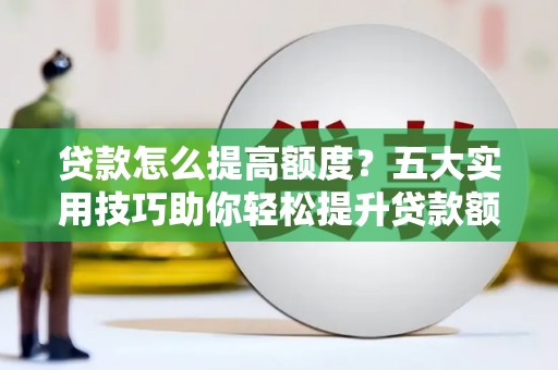 泽库贷款怎么提高额度？五大实用技巧助你轻松提升贷款额度