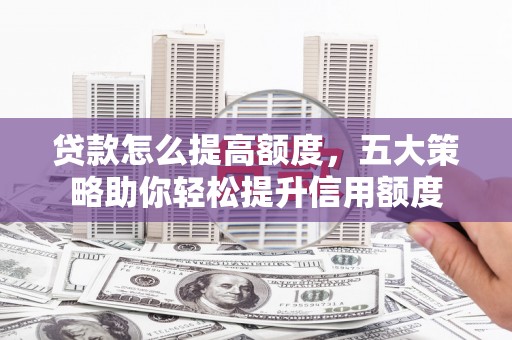 泽库贷款怎么提高额度，五大策略助你轻松提升信用额度
