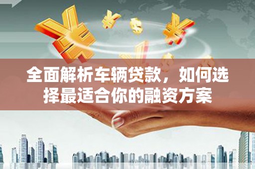 泽库全面解析车辆贷款，如何选择最适合你的融资方案